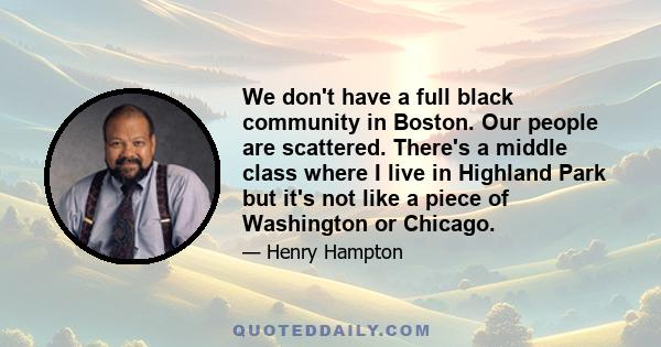 We don't have a full black community in Boston. Our people are scattered. There's a middle class where I live in Highland Park but it's not like a piece of Washington or Chicago.