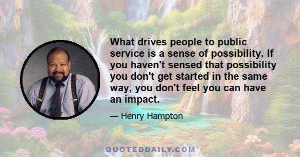 What drives people to public service is a sense of possibility. If you haven't sensed that possibility you don't get started in the same way, you don't feel you can have an impact.