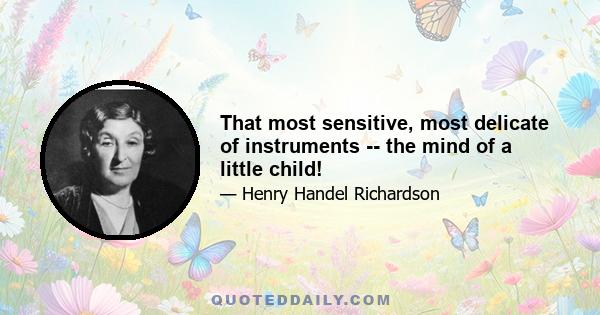 That most sensitive, most delicate of instruments -- the mind of a little child!