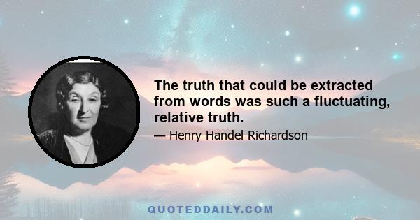 The truth that could be extracted from words was such a fluctuating, relative truth.