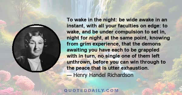 To wake in the night: be wide awake in an instant, with all your faculties on edge: to wake, and be under compulsion to set in, night for night, at the same point, knowing from grim experience, that the demons awaiting