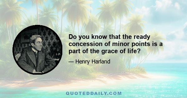 Do you know that the ready concession of minor points is a part of the grace of life?