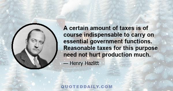 A certain amount of taxes is of course indispensable to carry on essential government functions. Reasonable taxes for this purpose need not hurt production much.