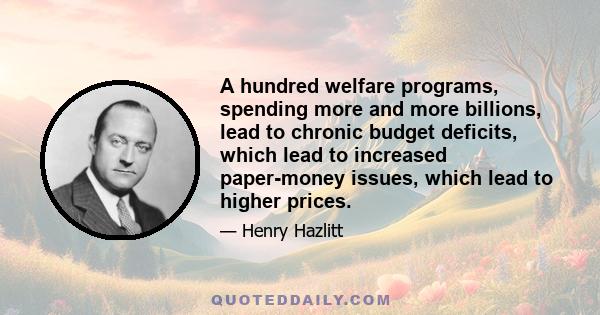 A hundred welfare programs, spending more and more billions, lead to chronic budget deficits, which lead to increased paper-money issues, which lead to higher prices.