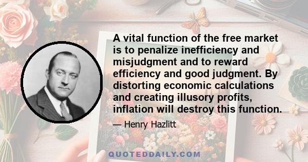 A vital function of the free market is to penalize inefficiency and misjudgment and to reward efficiency and good judgment. By distorting economic calculations and creating illusory profits, inflation will destroy this