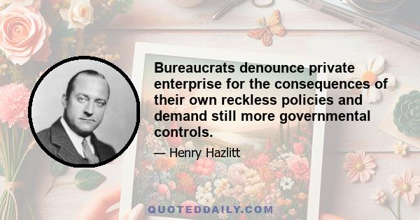 Bureaucrats denounce private enterprise for the consequences of their own reckless policies and demand still more governmental controls.