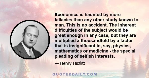 Economics is haunted by more fallacies than any other study known to man. This is no accident. The inherent difficulties of the subject would be great enough in any case, but they are multiplied a thousandfold by a