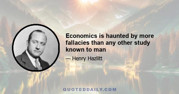 Economics is haunted by more fallacies than any other study known to man