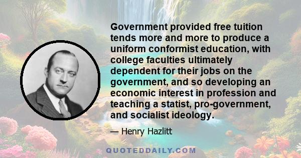 Government provided free tuition tends more and more to produce a uniform conformist education, with college faculties ultimately dependent for their jobs on the government, and so developing an economic interest in