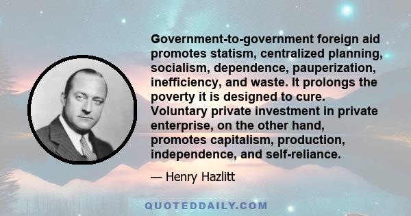 Government-to-government foreign aid promotes statism, centralized planning, socialism, dependence, pauperization, inefficiency, and waste. It prolongs the poverty it is designed to cure. Voluntary private investment in 