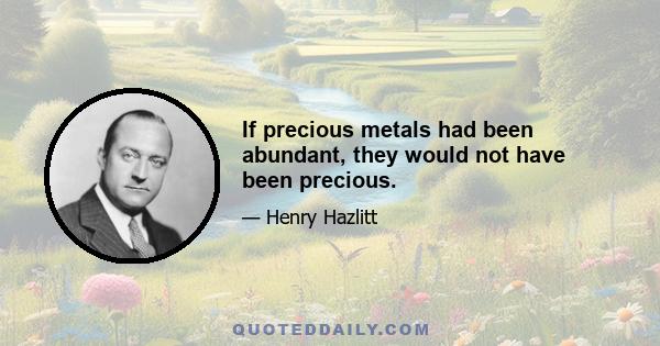 If precious metals had been abundant, they would not have been precious.