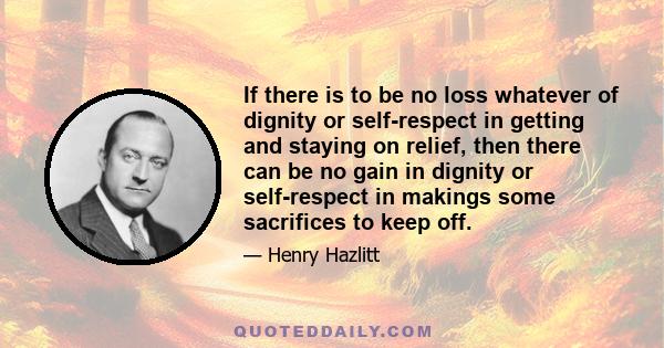 If there is to be no loss whatever of dignity or self-respect in getting and staying on relief, then there can be no gain in dignity or self-respect in makings some sacrifices to keep off.