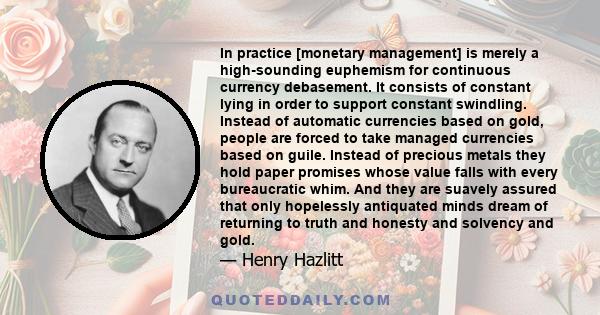 In practice [monetary management] is merely a high-sounding euphemism for continuous currency debasement. It consists of constant lying in order to support constant swindling. Instead of automatic currencies based on