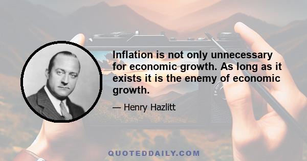 Inflation is not only unnecessary for economic growth. As long as it exists it is the enemy of economic growth.