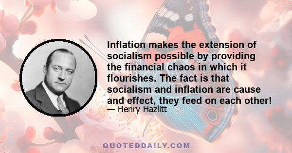 Inflation makes the extension of socialism possible by providing the financial chaos in which it flourishes. The fact is that socialism and inflation are cause and effect, they feed on each other!