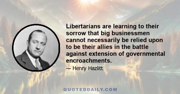 Libertarians are learning to their sorrow that big businessmen cannot necessarily be relied upon to be their allies in the battle against extension of governmental encroachments.