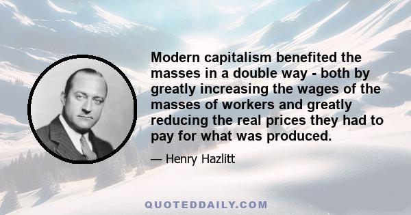 Modern capitalism benefited the masses in a double way - both by greatly increasing the wages of the masses of workers and greatly reducing the real prices they had to pay for what was produced.