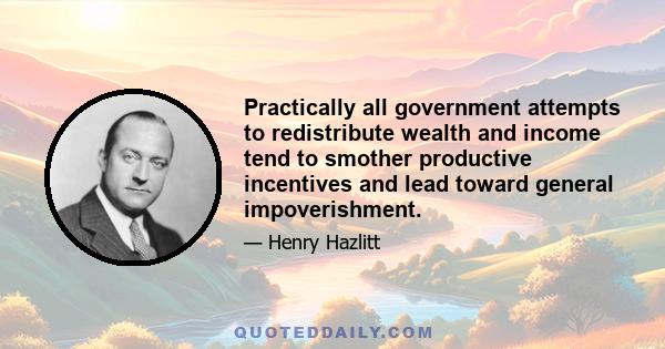 Practically all government attempts to redistribute wealth and income tend to smother productive incentives and lead toward general impoverishment.