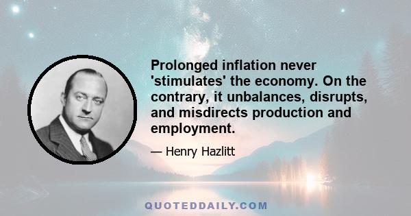 Prolonged inflation never 'stimulates' the economy. On the contrary, it unbalances, disrupts, and misdirects production and employment.