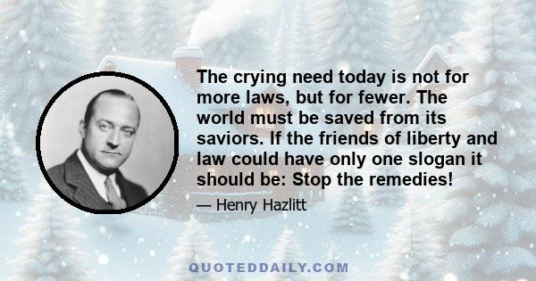 The crying need today is not for more laws, but for fewer. The world must be saved from its saviors. If the friends of liberty and law could have only one slogan it should be: Stop the remedies!