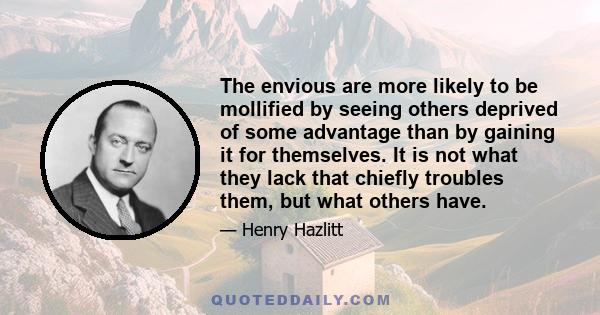 The envious are more likely to be mollified by seeing others deprived of some advantage than by gaining it for themselves. It is not what they lack that chiefly troubles them, but what others have.