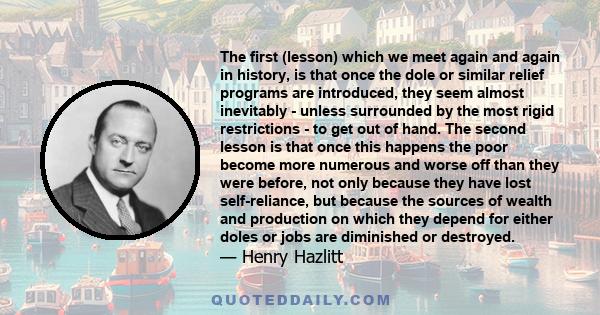 The first (lesson) which we meet again and again in history, is that once the dole or similar relief programs are introduced, they seem almost inevitably - unless surrounded by the most rigid restrictions - to get out