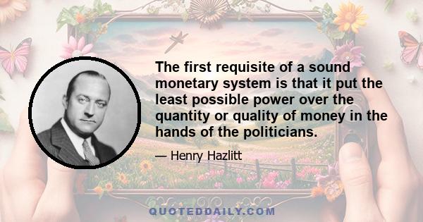 The first requisite of a sound monetary system is that it put the least possible power over the quantity or quality of money in the hands of the politicians.