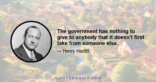 The government has nothing to give to anybody that it doesn't first take from someone else.