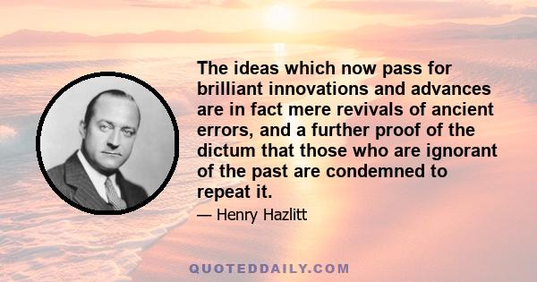 The ideas which now pass for brilliant innovations and advances are in fact mere revivals of ancient errors, and a further proof of the dictum that those who are ignorant of the past are condemned to repeat it.