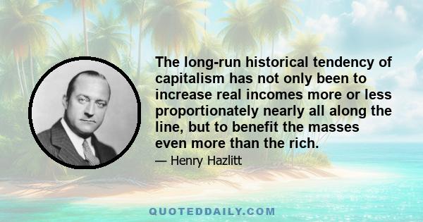 The long-run historical tendency of capitalism has not only been to increase real incomes more or less proportionately nearly all along the line, but to benefit the masses even more than the rich.