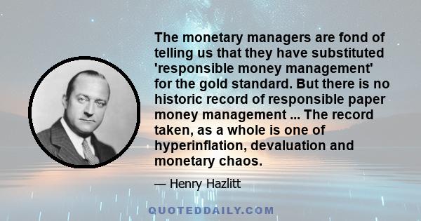 The monetary managers are fond of telling us that they have substituted 'responsible money management' for the gold standard. But there is no historic record of responsible paper money management ... The record taken,