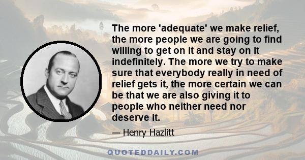 The more 'adequate' we make relief, the more people we are going to find willing to get on it and stay on it indefinitely. The more we try to make sure that everybody really in need of relief gets it, the more certain