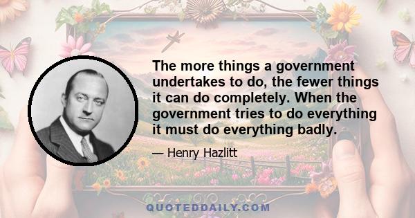 The more things a government undertakes to do, the fewer things it can do completely. When the government tries to do everything it must do everything badly.