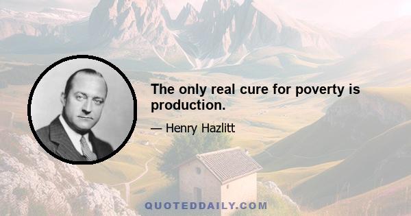 The only real cure for poverty is production.