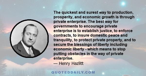 The quickest and surest way to production, prosperity, and economic growth is through private enterprise. The best way for governments to encourage private enterprise is to establish justice, to enforce contracts, to