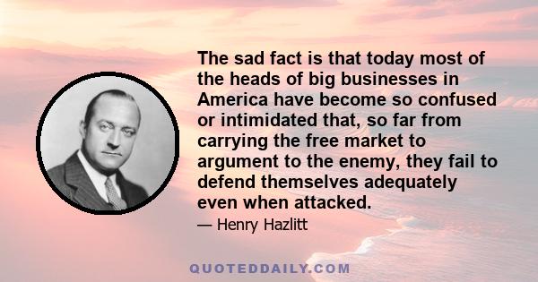 The sad fact is that today most of the heads of big businesses in America have become so confused or intimidated that, so far from carrying the free market to argument to the enemy, they fail to defend themselves