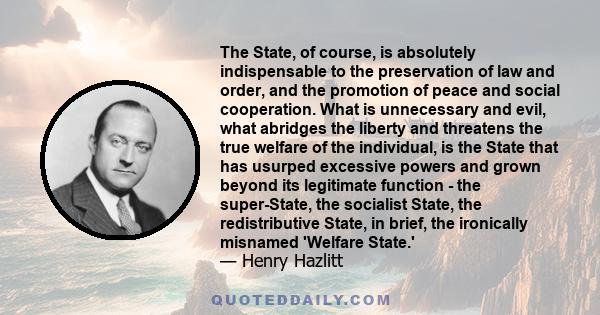 The State, of course, is absolutely indispensable to the preservation of law and order, and the promotion of peace and social cooperation. What is unnecessary and evil, what abridges the liberty and threatens the true