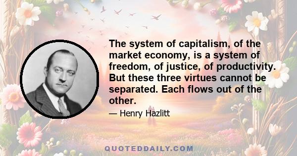 The system of capitalism, of the market economy, is a system of freedom, of justice, of productivity. But these three virtues cannot be separated. Each flows out of the other.