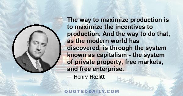 The way to maximize production is to maximize the incentives to production. And the way to do that, as the modern world has discovered, is through the system known as capitalism - the system of private property, free