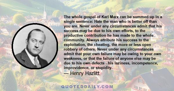 The whole gospel of Karl Marx can be summed up in a single sentence: Hate the man who is better off than you are. Never under any circumstances admit that his success may be due to his own efforts, to the productive