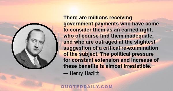 There are millions receiving government payments who have come to consider them as an earned right, who of course find them inadequate, and who are outraged at the slightest suggestion of a critical re-examination of