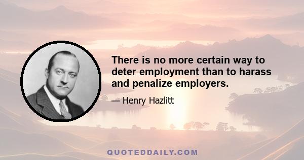 There is no more certain way to deter employment than to harass and penalize employers.