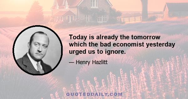 Today is already the tomorrow which the bad economist yesterday urged us to ignore.