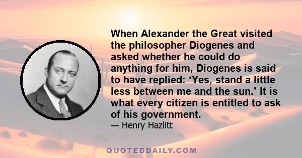 When Alexander the Great visited the philosopher Diogenes and asked whether he could do anything for him, Diogenes is said to have replied: ‘Yes, stand a little less between me and the sun.’ It is what every citizen is