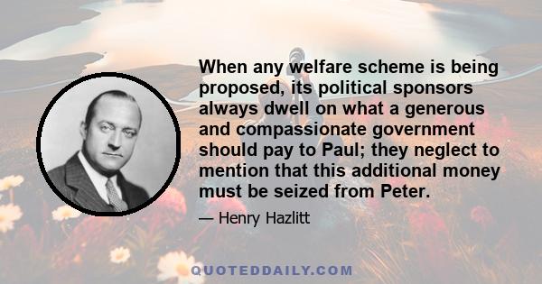 When any welfare scheme is being proposed, its political sponsors always dwell on what a generous and compassionate government should pay to Paul; they neglect to mention that this additional money must be seized from