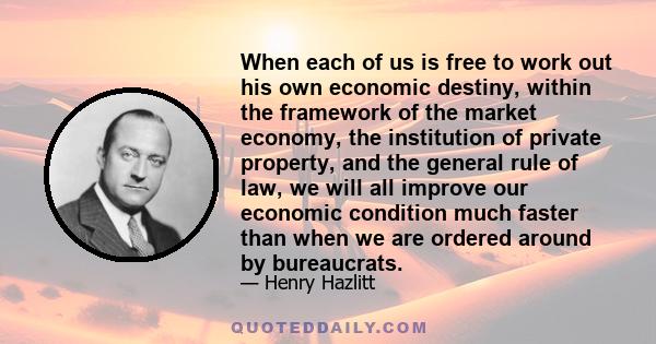 When each of us is free to work out his own economic destiny, within the framework of the market economy, the institution of private property, and the general rule of law, we will all improve our economic condition much 