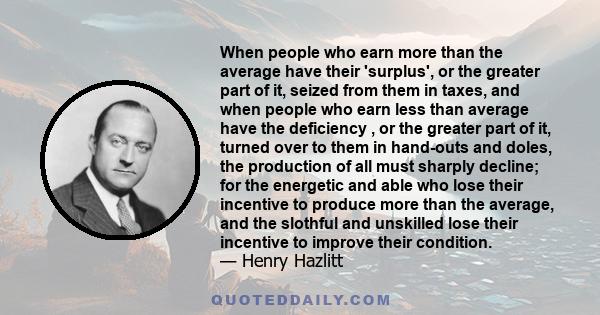 When people who earn more than the average have their 'surplus', or the greater part of it, seized from them in taxes, and when people who earn less than average have the deficiency , or the greater part of it, turned