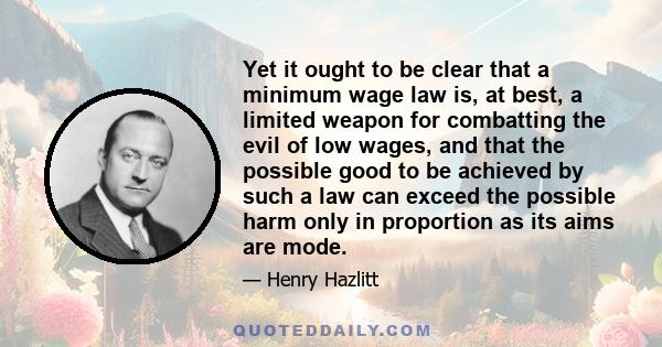 Yet it ought to be clear that a minimum wage law is, at best, a limited weapon for combatting the evil of low wages, and that the possible good to be achieved by such a law can exceed the possible harm only in