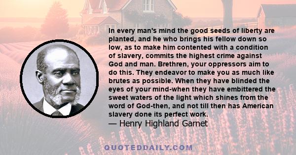 In every man's mind the good seeds of liberty are planted, and he who brings his fellow down so low, as to make him contented with a condition of slavery, commits the highest crime against God and man.