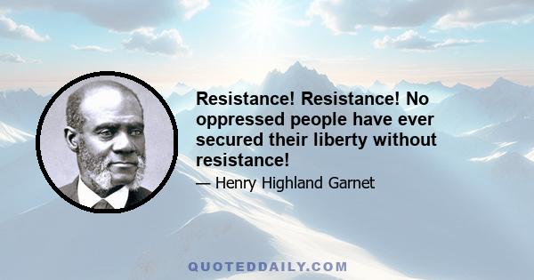 Resistance! Resistance! No oppressed people have ever secured their liberty without resistance!